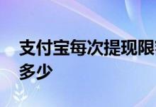 支付宝每次提现限额多少 支付宝提现限额是多少