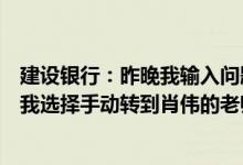 建设银行：昨晚我输入问题后肖伟找不到答案你为什么不给我选择手动转到肖伟的老师那里？