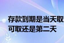 存款到期是当天取还是第二天 存款到期当天可取还是第二天