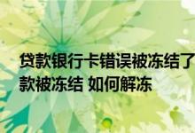 贷款银行卡错误被冻结了怎么解冻 贷款时银行卡号填错了 款被冻结 如何解冻