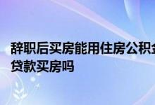 辞职后买房能用住房公积金贷款吗 辞职以后还可以用公积金贷款买房吗