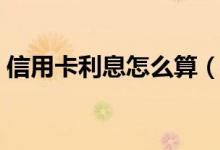信用卡利息怎么算（信用卡提现利息怎么算）