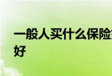 一般人买什么保险好 一般人买什么保险比较好