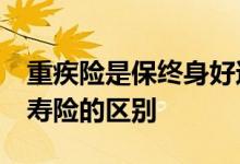 重疾险是保终身好还是70岁好 重疾险与终身寿险的区别