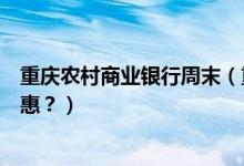 重庆农村商业银行周末（重庆农商银行信用卡周六有什么优惠？）