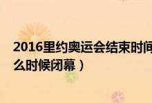 2016里约奥运会结束时间/闭幕式北京时间（里约奥运会什么时候闭幕）