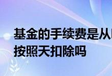 基金的手续费是从哪里扣的 基金的手续费是按照天扣除吗