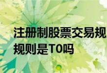 注册制股票交易规则是怎样 注册制股票交易规则是T0吗
