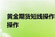 黄金期货短线操作技巧 黄金期货如何做波段操作
