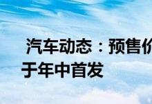  汽车动态：预售价3040万元拜腾MByte将于年中首发 