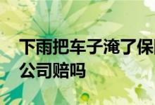 下雨把车子淹了保险公司赔吗 下雨淹车保险公司赔吗