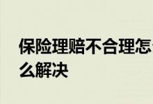 保险理赔不合理怎么解决 保险理赔不合理怎么解决