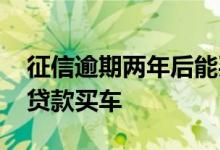 征信逾期两年后能买车么 征信有逾期多久能贷款买车