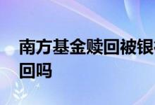 南方基金赎回被银行退回 银行买的基金能退回吗