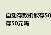 自动存款机能存50元面额的吗 自动存款机能存50元吗