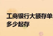 工商银行大额存单多久出 工商银行大额存单多少起存
