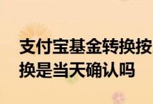 支付宝基金转换按当日价格嘛 支付宝基金转换是当天确认吗