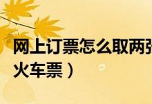 网上订票怎么取两张火车票（网上订票怎么取火车票）
