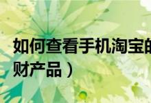 如何查看手机淘宝的理财产品（怎么用淘宝理财产品）