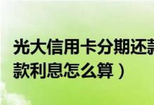 光大信用卡分期还款利息（光大信用卡分期还款利息怎么算）