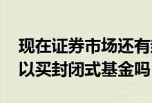 现在证券市场还有封闭式基金吗 证券公司可以买封闭式基金吗