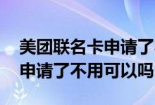 美团联名卡申请了不激活行不行 美团联名卡申请了不用可以吗