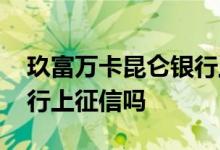 玖富万卡昆仑银行上征信吗 玖富万卡龙江银行上征信吗