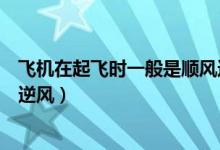 飞机在起飞时一般是顺风还是逆风（飞机起飞时要顺风还是逆风）