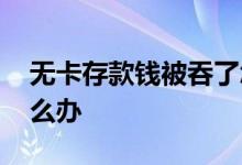 无卡存款钱被吞了怎么办 无卡存款钱被吞怎么办