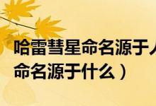 哈雷彗星命名源于人名还是望远镜（哈雷彗星命名源于什么）