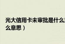 光大信用卡未审批是什么意思（光大银行信用卡未审批是什么意思）