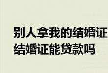 别人拿我的结婚证能办理贷款吗 别人拿我的结婚证能贷款吗
