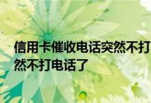 信用卡催收电话突然不打了是为什么? 信用卡催收为什么突然不打电话了