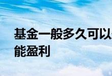基金一般多久可以盈利 基金一般要持多久才能盈利