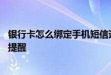 银行卡怎么绑定手机短信通知 银行卡怎么绑定手机号码短信提醒