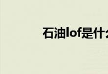 石油lof是什么 原油lof是什么