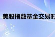 美股指数基金交易时间 美股指数基金怎么买
