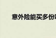 意外险能买多份吗 意外险能买多份吗