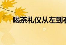 喝茶礼仪从左到右（喝茶礼仪是什么）