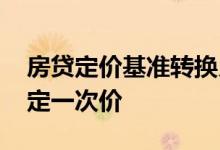 房贷定价基准转换月底结束 房贷转换后多久定一次价