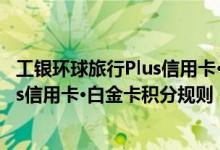 工银环球旅行Plus信用卡·白金卡费用说明 工银环球旅行Plus信用卡·白金卡积分规则