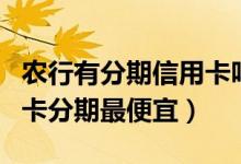 农行有分期信用卡吗（北京农商银行哪种信用卡分期最便宜）