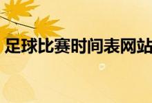 足球比赛时间表网站（足球比赛时间是多少）