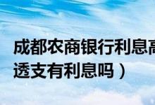 成都农商银行利息高吗（成都农商银行信用卡透支有利息吗）