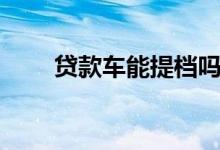 贷款车能提档吗（贷款车能过户吗）