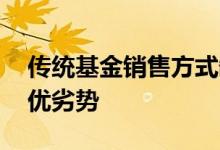 传统基金销售方式缺点 不同基金销售渠道的优劣势