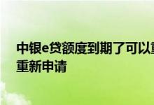 中银e贷额度到期了可以重新申请吗 中银e贷额度到期怎么重新申请