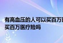 有高血压的人可以买百万医疗险吗 父母患有高血压孩子还能买百万医疗险吗