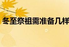 冬至祭祖需准备几样供品（冬至祭祖的由来）