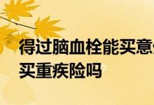 得过脑血栓能买意外险吗 得过静脉血栓可以买重疾险吗